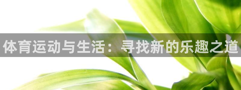 三亿体育登录：体育运动与生活：寻找新的乐趣之道