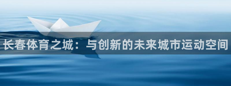 三亿体育网页版：长春体育之城：与创新的未来城市运动空间