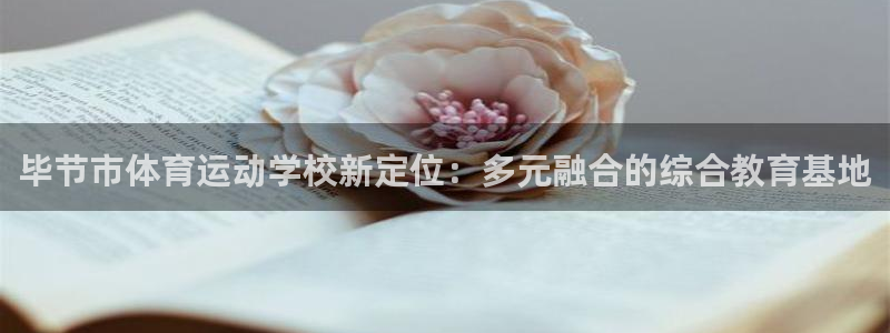 三亿体育：毕节市体育运动学校新定位：多元融合的综合教育基地