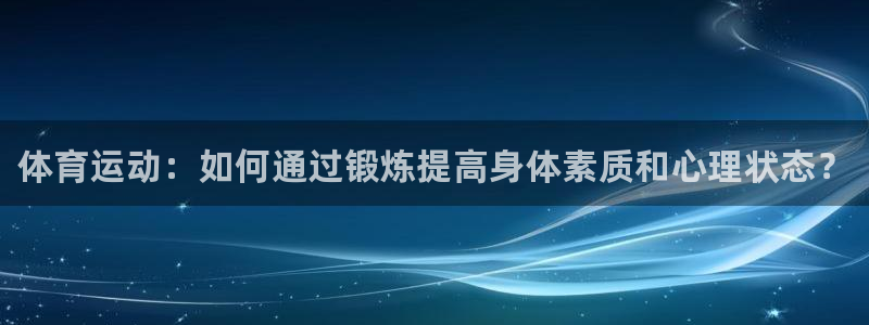 三亿体育：体育运动：如何通过锻炼提高身体素质和心理状态？