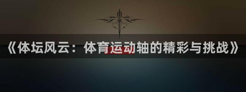 三亿体育网页版：《体坛风云：体育运动轴的精彩与挑战》