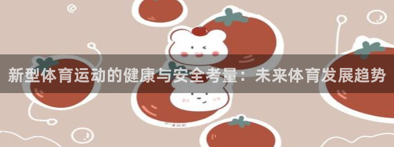 三亿体育网页版：新型体育运动的健康与安全考量：未来体育发展趋势