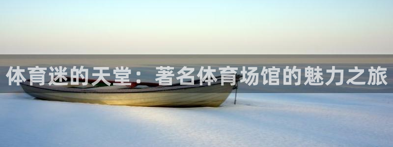 三亿体育网页版：体育迷的天堂：著名体育场馆的魅力之旅