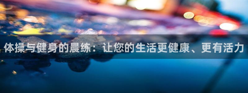 三亿体育：体操与健身的晨练：让您的生活更健康、更有活力