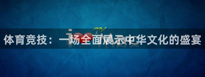 三亿体育网页版：体育竞技：一场全面展示中华文化的盛宴