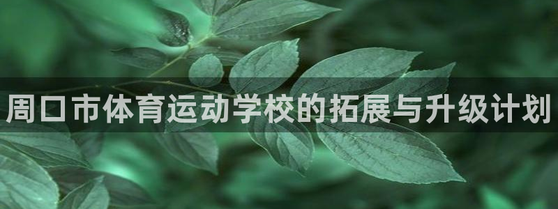 三亿体育登录：周口市体育运动学校的拓展与升级计划