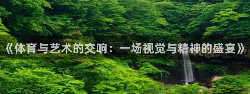 三亿体育登录：《体育与艺术的交响：一场视觉与精神的盛宴》