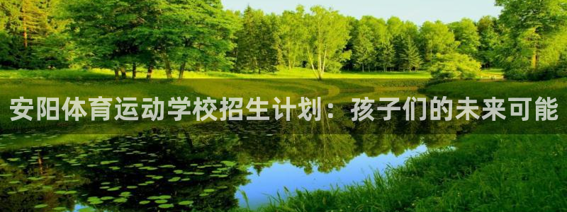 三亿体育：安阳体育运动学校招生计划：孩子们的未来可能