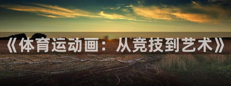 三亿体育登录：《体育运动画：从竞技到艺术》