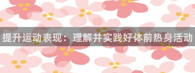 三亿体育网页版：提升运动表现：理解并实践好体前热身活动