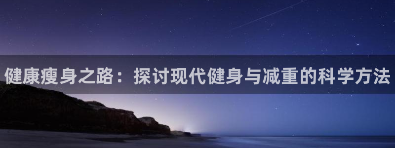 三亿体育网：健康瘦身之路：探讨现代健身与减重的科学方法