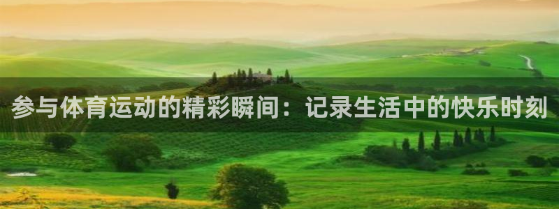三亿体育登录：参与体育运动的精彩瞬间：记录生活中的快乐时刻