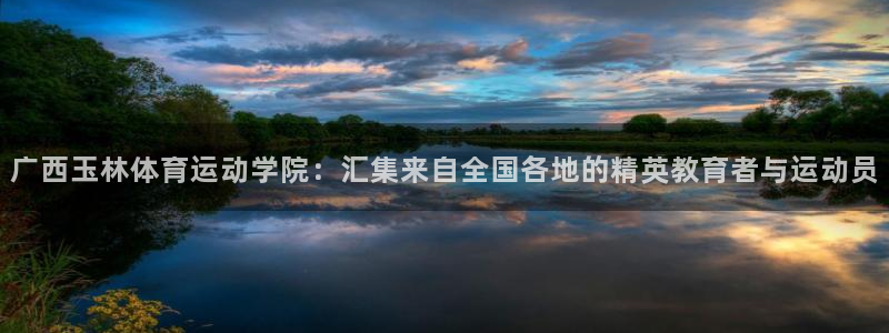 三亿体育网：广西玉林体育运动学院：汇集来自全国各地的精英教育者与运动员