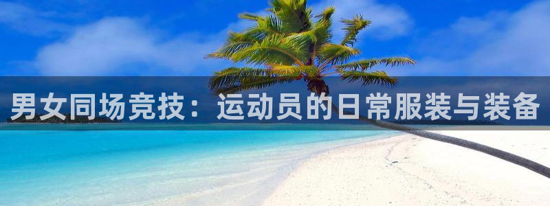 三亿体育：男女同场竞技：运动员的日常服装与装备
