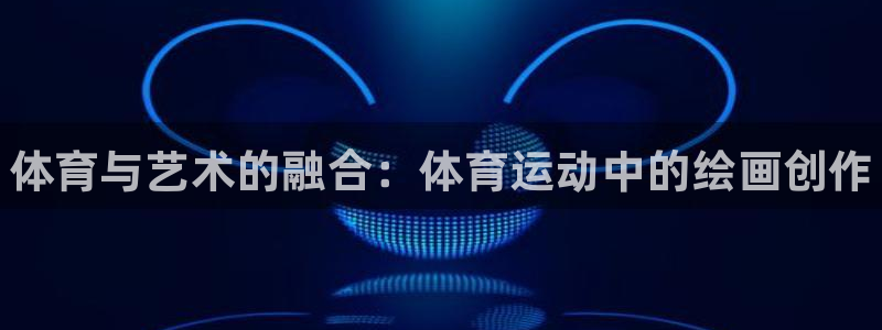 三亿体育登录：体育与艺术的融合：体育运动中的绘画创作