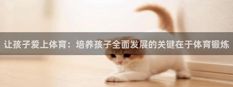 三亿体育网页版：让孩子爱上体育：培养孩子全面发展的关键在于体育锻炼
