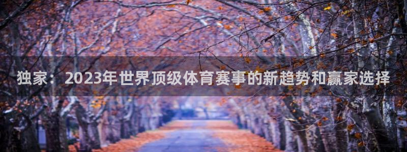 三亿体育登录：独家：2023年世界顶级体育赛事的新趋势和赢家选择
