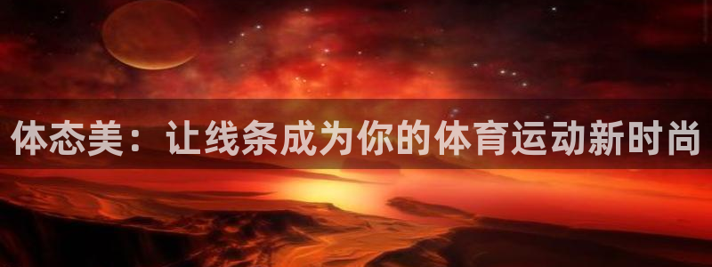 三亿体育网页版：体态美：让线条成为你的体育运动新时尚