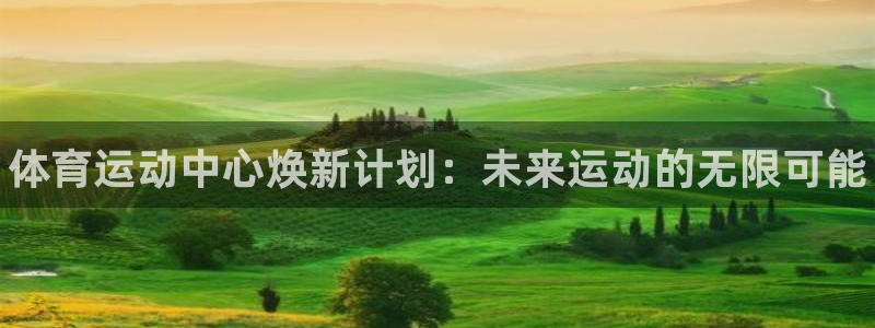 三亿体育：体育运动中心焕新计划：未来运动的无限可能