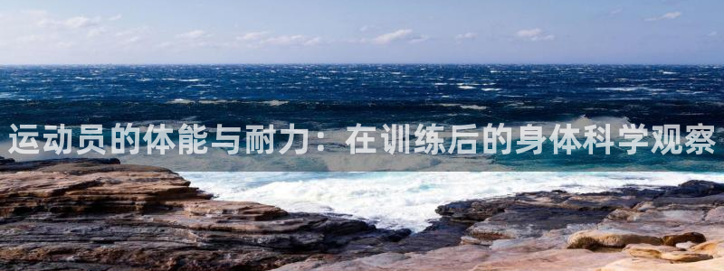 三亿体育：运动员的体能与耐力：在训练后的身体科学观察