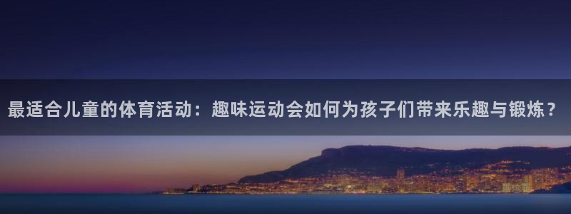 三亿体育登录：最适合儿童的体育活动：趣味运动会如何为孩子们带来乐趣与锻炼？