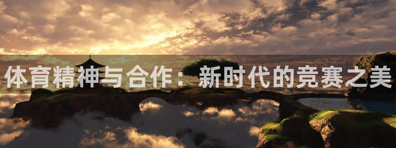 三亿体育网：体育精神与合作：新时代的竞赛之美