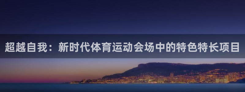 三亿体育网页版：超越自我：新时代体育运动会场中的特色特长项目