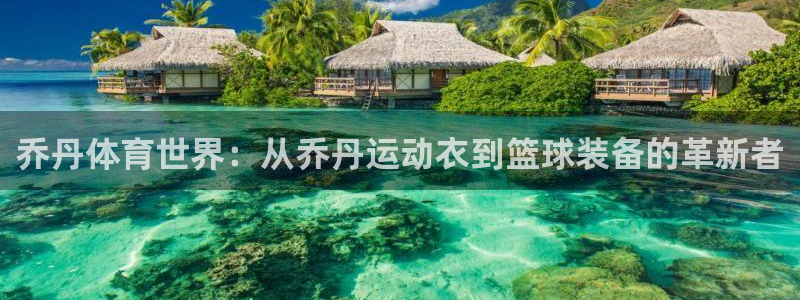 三亿体育网：乔丹体育世界：从乔丹运动衣到篮球装备的革新者
