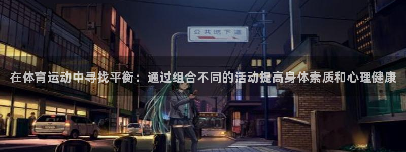 三亿体育网页版：在体育运动中寻找平衡：通过组合不同的活动提高身体素质和心理健康
