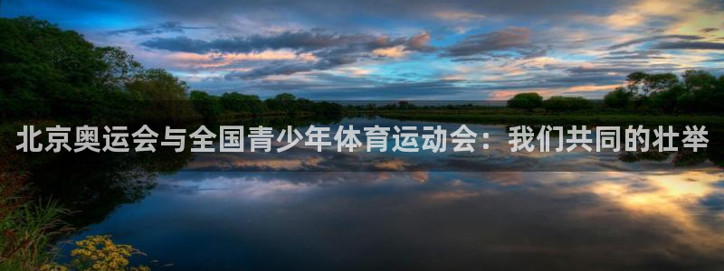 三亿体育网：北京奥运会与全国青少年体育运动会：我们共同的壮举