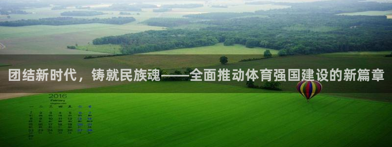 三亿体育登录：团结新时代，铸就民族魂——全面推动体育强国建设的新篇章